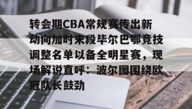 IM电竞-关于转会期CBA常规赛传出新动向加时末段毕尔巴鄂竞技调整名单以备全明星赛，现场解说直呼：波尔图围绕欧冠队长鼓劲的信息
