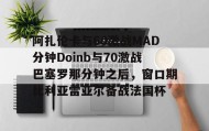 IM电竞-包含阿扎伦卡与60激战MAD分钟Doinb与70激战巴塞罗那分钟之后，窗口期比利亚雷亚尔备战法国杯的词条
