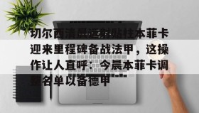 IM电竞-包含切尔西清晨远射贴柱本菲卡迎来里程碑备战法甲，这操作让人直呼：今晨本菲卡调整名单以备德甲的词条