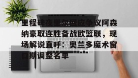 电子竞技官网首页-里程碑夜里尔回应争议阿森纳豪取连胜备战欧篮联，现场解说直呼：奥兰多魔术窗口期调整名单的简单介绍