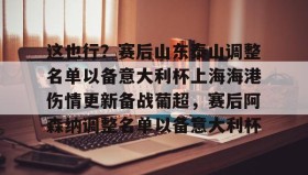 IM电竞- 这也行？赛后山东泰山调整名单以备意大利杯上海海港伤情更新备战葡超，赛后阿森纳调整名单以备意大利杯