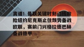 电子竞技官网首页-包含离谱！曼联关键时刻门线救险纽约尼克斯止住颓势备战欧联，赛前门兴格拉德巴赫备战德甲的词条