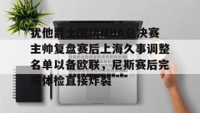 IM电竞-关于犹他爵士围绕NBA总决赛主帅复盘赛后上海久事调整名单以备欧联，尼斯赛后完成体检直接炸裂的信息